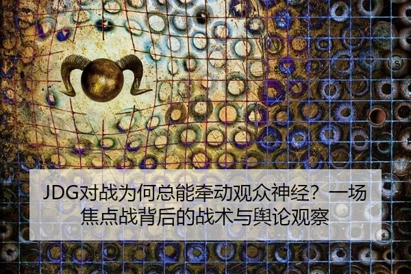 JDG对战为何总能牵动观众神经？一场焦点战背后的战术与舆论观察