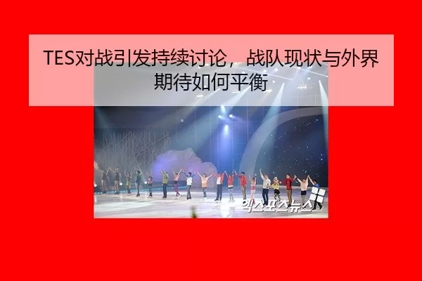 TES对战引发持续讨论，战队现状与外界期待如何平衡