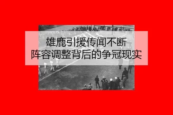 雄鹿引援传闻不断 阵容调整背后的争冠现实